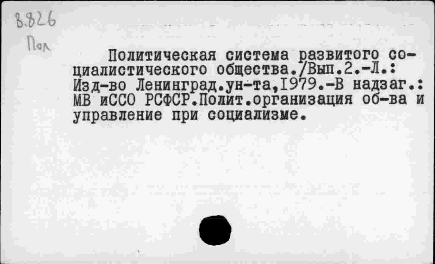 ﻿Политическая система развитого социалистического общества./Вып.2.-Л.: Изд-во Ленинград.ун-та,1979.-В надзаг.: МВ иССО РСФСР.Полит.организация об-ва и управление при социализме.